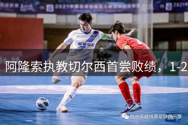 阿隆索执教切尔西首尝败绩，1-2客场负于阿森纳
